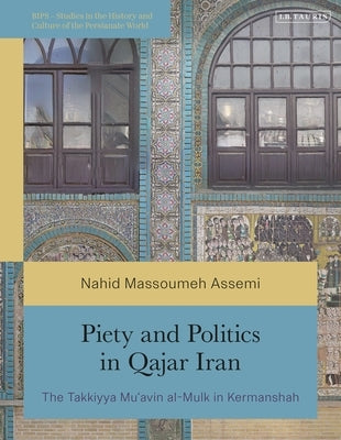 Piety and Politics in Qajar Iran: The Takkiyya Mu'avin Al-Mulk in Kermanshah by Assemi, Nahid Massoumeh