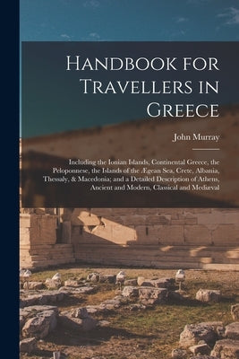 Handbook for Travellers in Greece: Including the Ionian Islands, Continental Greece, the Peloponnese, the Islands of the Ægean Sea, Crete, Albania, Th by Murray, John