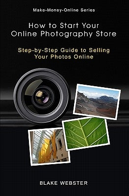 Make-Money-Online Series: How to Start Your Online Photography Store: Step-by-Step Guide to Selling Your Photos Online by Webster, Blake