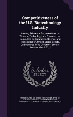 Competitiveness of the U.S. Biotechnology Industry: Hearing Before the Subcommittee on Science, Technology, and Space of the Committee on Commerce, Sc by United States Congress Senate Committ