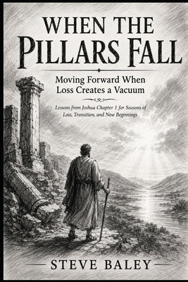 When the Pillars Fall: Moving Forward When Loss Creates a Vacuum Lessons from Joshua Chapter 1 for Seasons of Loss, Transition, and New Beginnings by Baley, Steve