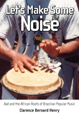 Let's Make Some Noise: Axé and the African Roots of Brazilian Popular Music by Henry, Clarence Bernard