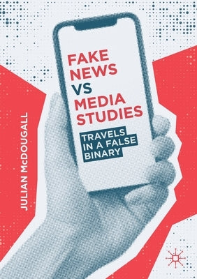 Fake News Vs Media Studies: Travels in a False Binary by McDougall, Julian
