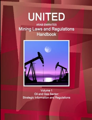 United Arab Emirates Mining Laws and Regulations Handbook Volume 1 Oil and Gas Sector: Strategic Information and Regulations by Ibp, Inc
