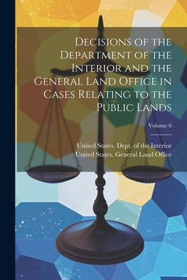 Decisions of the Department of the Interior and the General Land Office in Cases Relating to the Public Lands; Volume 6 by United States Dept of the Interior