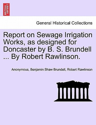 Report on Sewage Irrigation Works, as Designed for Doncaster by B. S. Brundell ... by Robert Rawlinson. by Anonymous