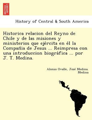 Historica relacion del Reyno de Chile y de las misiones y ministerios que ejércita en él la Compañia de Jesus ... Reimpresa con una by Ovalle, Alonso