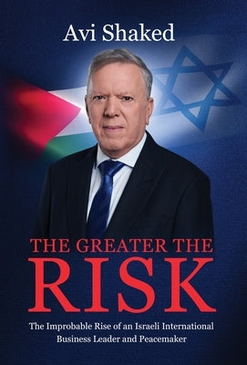 The Greater the Risk: The Improbable Rise of an Israeli International Business Leader and Peacemaker by Shaked, Avi