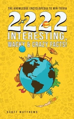 2222 Interesting, Wacky and Crazy Facts - the Knowledge Encyclopedia to Win Trivia by Matthews, Scott