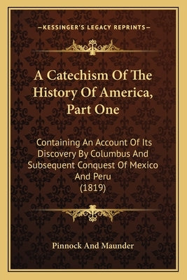 A Catechism Of The History Of America, Part One: Containing An Account Of Its Discovery By Columbus And Subsequent Conquest Of Mexico And Peru (1819) by Pinnock and Maunder