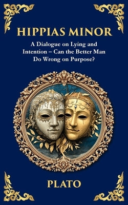 Hippias Minor: A Dialogue on Lying and Intention - Can the Better Man Do Wrong on Purpose? by Plato