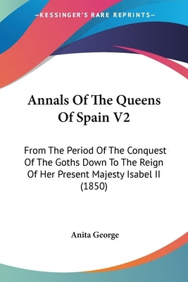 Annals Of The Queens Of Spain V2: From The Period Of The Conquest Of The Goths Down To The Reign Of Her Present Majesty Isabel II (1850) by George, Anita