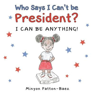 Who Says I Can't Be President?: I Can Be Anything! by Patton-Baez, Minyon