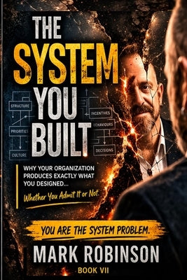 The System You Built: Why Your Organization Produces Exactly What You Designed by Robinson, Mark