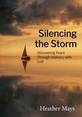 Silencing the Storm: Discovering Peace Through Intimacy with God by Mays, Heather