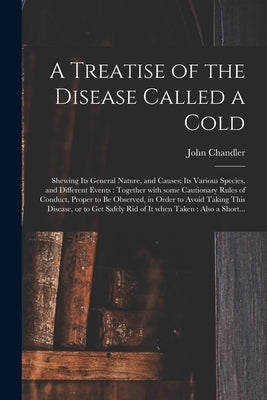 A Treatise of the Disease Called a Cold: Shewing Its General Nature, and Causes; Its Various Species, and Different Events: Together With Some Caution by Chandler, John 1700-1780
