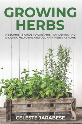 Growing Herbs: A Beginner's Guide to Container Gardening and Growing Medicinal and Culinary Herbs at Home by Jarabese, Celeste