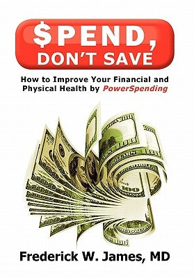 Spend, Don't Save: How to Improve Your Financial and Physical Health by Powerspending by James, Frederick W.