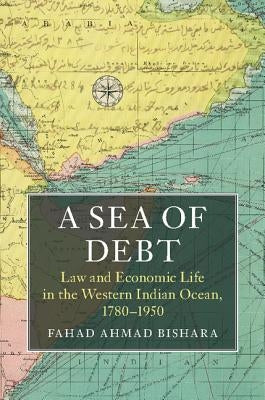 A Sea of Debt: Law and Economic Life in the Western Indian Ocean, 1780-1950 by Bishara, Fahad Ahmad