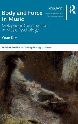 Body and Force in Music: Metaphoric Constructions in Music Psychology by Kim, Youn