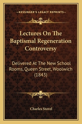 Lectures On The Baptismal Regeneration Controversy: Delivered At The New School Rooms, Queen Street, Woolwich (1843) by Stovel, Charles