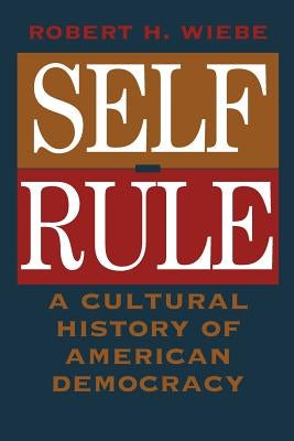 Self-Rule: A Cultural History of American Democracy by Wiebe, Robert H.