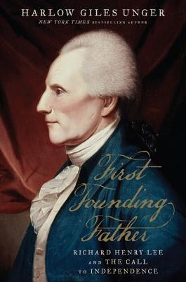 First Founding Father: Richard Henry Lee and the Call to Independence by Unger, Harlow Giles