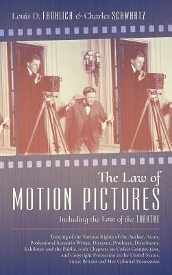 The Law of Motion Pictures Including the Law of the Theatre: Treating of the Various Rights of the Author, Actor ...with Chapters on Unfair Competitio by Frohlich, Louis D.