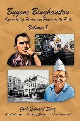 Bygone Binghamton: Remembering People and Places of the Past Volume One by Shay, Jack Edward
