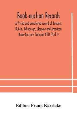 Book-Auction Records; A Priced And Annotated Record Of London, Dublin, Edinburgh, Glasgow And American Book-Auctions (Volume Xiii) (Part I) by Frank Karslake