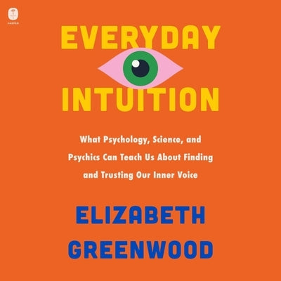 Everyday Intuition: What Psychology, Science, and Psychics Can Teach Us about Finding and Trusting Our Inner Voice by Greenwood, Elizabeth