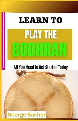 Learn to Play the Bodhran: All You Need To Get Started Today by Bacher, George