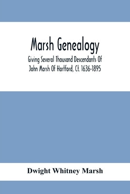Marsh Genealogy. Giving Several Thousand Descendants Of John Marsh Of Hartford, Ct. 1636-1895. Also Including Some Account Of English Marxhes, And A S by Whitney Marsh, Dwight