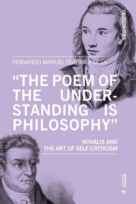 'The Poem of the Understanding Is Philosophy': Novalis and the Art of Self-Criticism by Ferreira Silva, Fernando Manuel