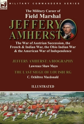 The Military Career of Field Marshal Jeffery Amherst: the War of Austrian Succession, the French & Indian War, the Ohio Indian War & the American War by Mayo, Lawrence Shaw
