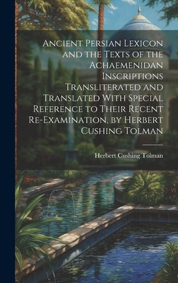 Ancient Persian Lexicon and the Texts of the Achaemenidan Inscriptions Transliterated and Translated With Special Reference to Their Recent Re-Examina by Tolman, Herbert Cushing