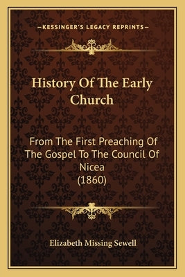 History Of The Early Church: From The First Preaching Of The Gospel To The Council Of Nicea (1860) by Sewell, Elizabeth Missing