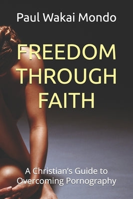 Freedom Through Faith: A Christian's Guide to Overcoming Pornography by Mondo, Paul Wakai