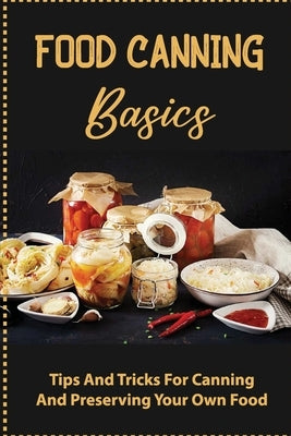 Food Canning Basics: Tips And Tricks For Canning And Preserving Your Own Food by Elberson, Vickey