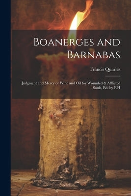 Boanerges and Barnabas: Judgment and Mercy or Wine and Oil for Wounded & Afflicted Souls, ed. by F.H by Quarles, Francis