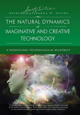 The Natural Dynamic of Imaginative and Creative Technology: A Neodynamic Technological Blueprint by Aliche, Anthony Ugochukwu O.