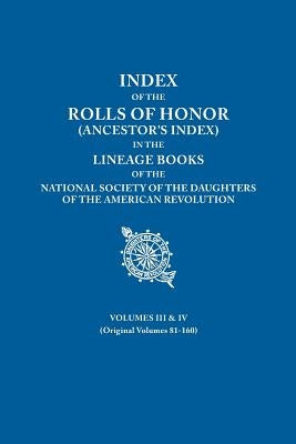 Index of the Rolls of Honor (Ancestor's Index) in the Lineage Books of the National Society the Daughters of the American Revolution. Volumes III & IV by Daughters of the American Revolution