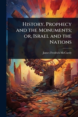 History, Prophecy and the Monuments; or, Israel and the Nations by McCurdy, James Fredrick