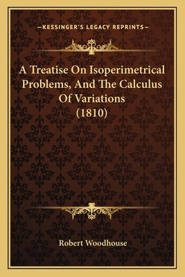 A Treatise On Isoperimetrical Problems, And The Calculus Of Variations (1810) by Woodhouse, Robert