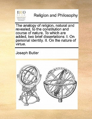 The Analogy of Religion, Natural and Revealed, to the Constitution and Course of Nature. to Which Are Added, Two Brief Dissertations: I. on Personal I by Butler, Joseph
