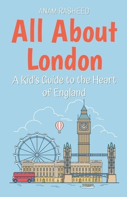 All About London: A Kid's Guide to the Heart of England by Rasheed, Anam