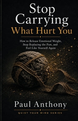Stop Carrying What Hurt You: How to Release Emotional Weight, Stop Replaying the Past, and Feel Like Yourself Again by Anthony, Paul