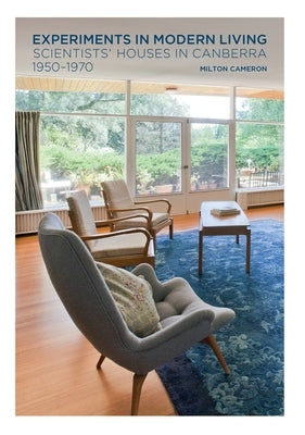 Experiments in Modern Living: Scientists' Houses in Canberra 1950-1970 by Cameron, Milton