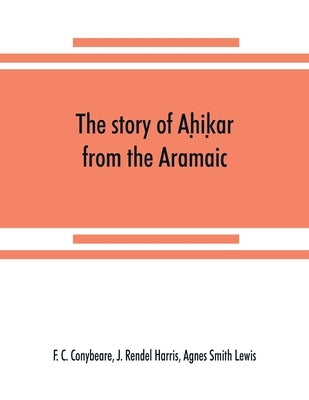 The story of Aḥiḳar from the Aramaic, Syriac, Arabic, Armenian, Ethiopic, Old Turkish, Greek and Slavonic versions by C. Conybeare, F.