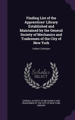 Finding List of the Apprentices' Library Established and Maintained by the General Society of Mechanics and Tradesmen of the City of New York: Subject by General Society of Mechanics and Tradesm